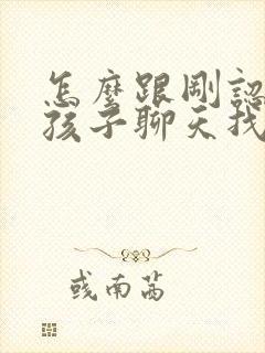 怎么跟刚认识女孩子聊天找话题