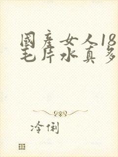 国产女人18岁毛片水真多