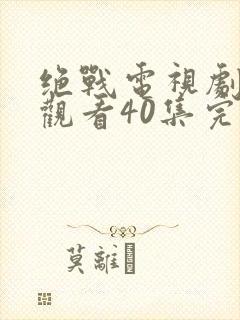 绝战电视剧免费观看40集完整版