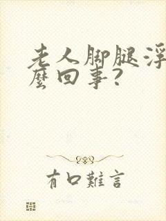 老人脚腿浮肿怎么回事?