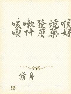 咳嗽发烧喉咙痛吃什么药好得快