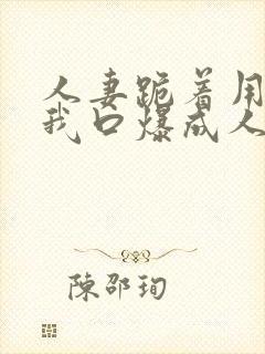 人妻跪着用嘴帮我口爆成人av