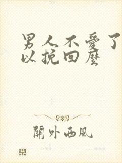 男人不爱了还可以挽回么