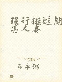 强行挺进朋友漂亮人妻