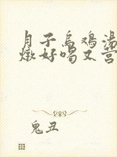 月子乌鸡汤怎么炖好喝又营养还下奶