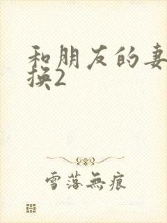 和朋友的妻子交换2