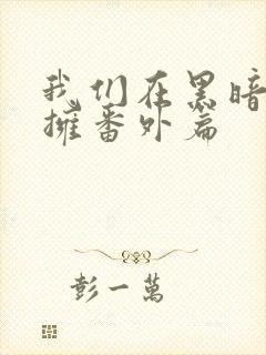 我们在黑暗中相拥番外篇