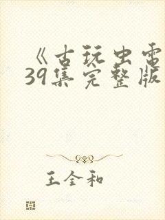 《古玩虫电视剧39集完整版》午夜免费