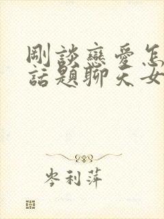 刚谈恋爱怎么找话题聊天女生