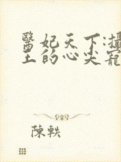 医妃天下:摄政王的心尖宠