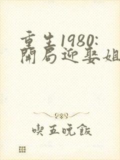 重生1980:开局迎娶姐姐闺蜜在哪看封面