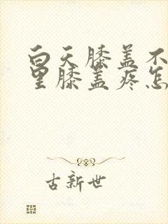 白天膝盖不疼夜里膝盖疼怎么回事