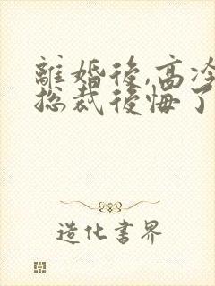 离婚后,高冷女总裁后悔了