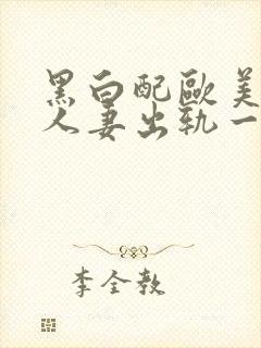 黑白配欧美激情人妻出轨一区二区三区