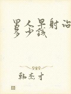 男人早射治疗要多少钱