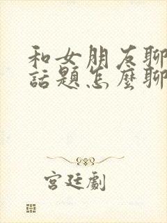 和女朋友聊天没话题怎么聊封面