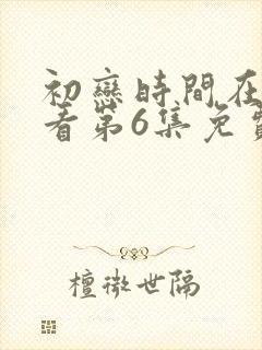 初恋时间在线观看第6集免费