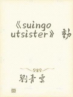 《suingoutsister》动漫免费观看全集