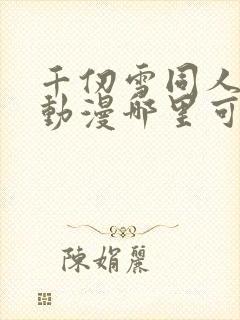 千仞雪同人3d动漫哪里可以看