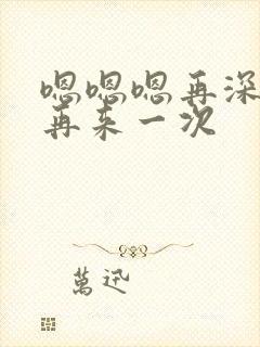 嗯嗯嗯再深一点再来一次