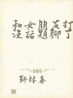 和女朋友打电话没话题聊了怎么办