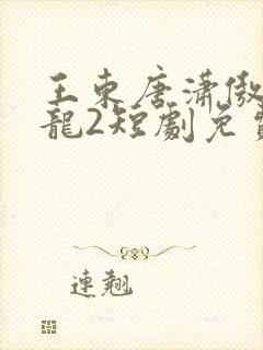王东唐潇傲世潜龙2短剧免费