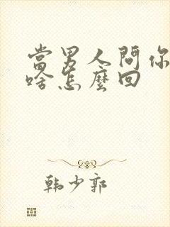 当男人问你想要啥怎么回