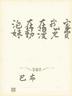 泡在在我家的辣妹动漫免费观看完整版