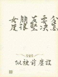 女朋友要分手态度很坚决怎么挽回