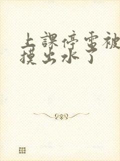 上课停电被同学摸出水了