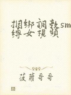 捆绑调教sm束缚女视频