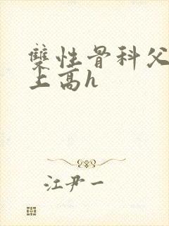 双性骨科父子年上高h