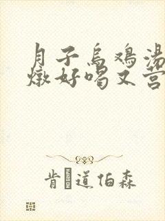 月子乌鸡汤怎么炖好喝又营养还下奶