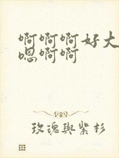 啊啊啊好大嗯嗯嗯啊啊