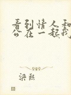 看到情人和他老公在一起我心里很生气