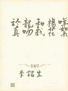 于龙和杨咩咩是真吻戏花絮