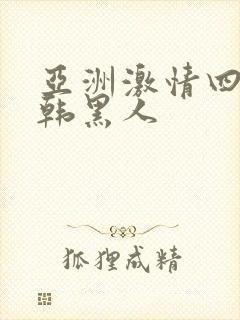 亚洲激情四射日韩黑人