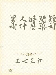 男人时间短早射吃什么药好