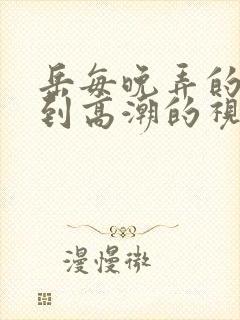 岳每晚弄的嗷嗷到高潮的视频