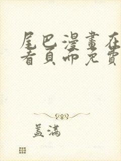 尾巴漫画在线观看页面免费漫画入口弹窗软件