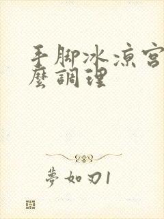 手脚冰凉宫寒怎么调理