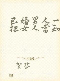 已婚男人一旦说把女人当知己