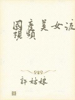 国产美女流白浆视频