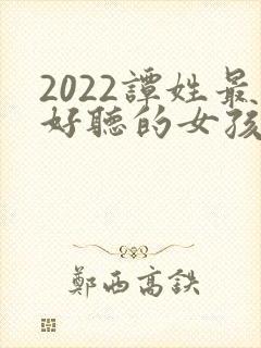 2022谭姓最好听的女孩名字