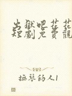 出狱吧花花世界短剧免费观看第34集