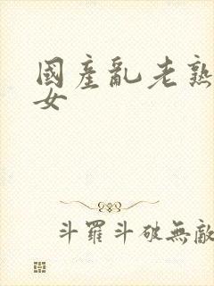 国产乱老熟老熟女