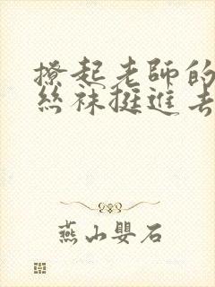 撩起老师的蕾丝丝袜挺进去