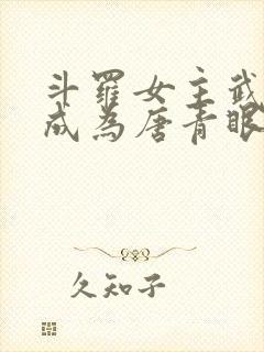 斗罗女主武魂殿成为唐青眼第八供奉