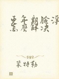 更年期脸浮肿是怎么解决