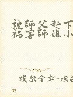 被师父赶下山去祸害师姐小说完整版阅读全文